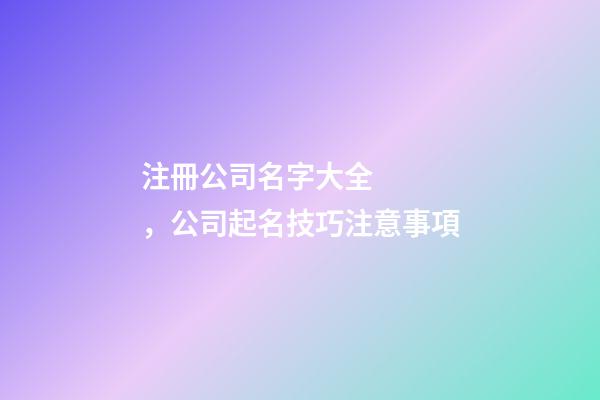 注冊公司名字大全，公司起名技巧注意事項